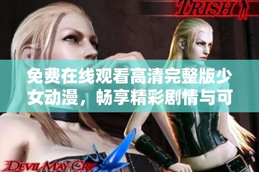 免费在线观看高清完整版少女动漫，畅享精彩剧情与可爱角色