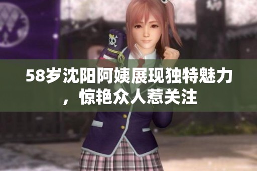 58岁沈阳阿姨展现独特魅力，惊艳众人惹关注