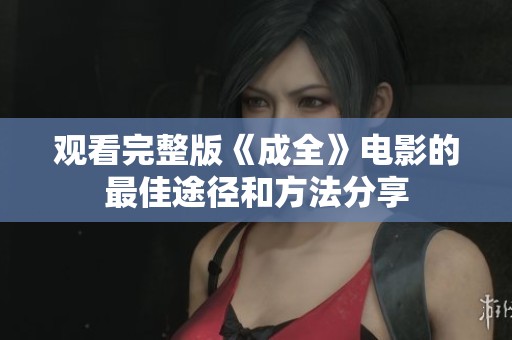 观看完整版《成全》电影的最佳途径和方法分享