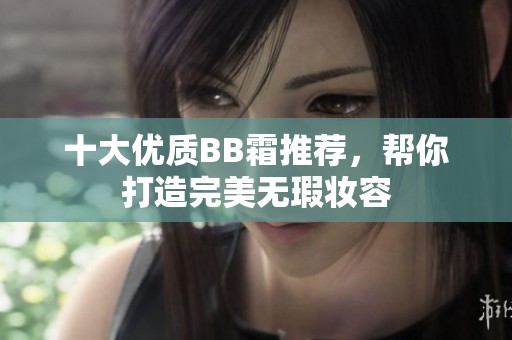 十大优质BB霜推荐，帮你打造完美无瑕妆容