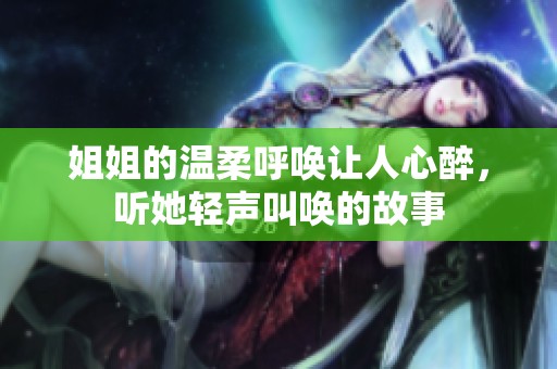 姐姐的温柔呼唤让人心醉，听她轻声叫唤的故事