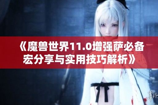 《魔兽世界11.0增强萨必备宏分享与实用技巧解析》