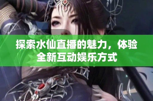 探索水仙直播的魅力，体验全新互动娱乐方式