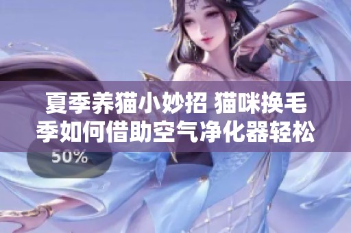 夏季养猫小妙招 猫咪换毛季如何借助空气净化器轻松度过