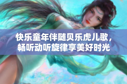 快乐童年伴随贝乐虎儿歌，畅听动听旋律享美好时光