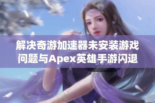 解决奇游加速器未安装游戏问题与Apex英雄手游闪退的方法详解