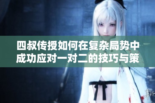 四叔传授如何在复杂局势中成功应对一对二的技巧与策略