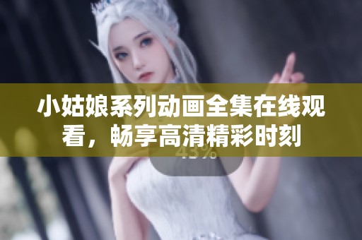 小姑娘系列动画全集在线观看，畅享高清精彩时刻