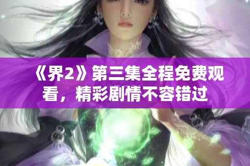 《界2》第三集全程免费观看，精彩剧情不容错过