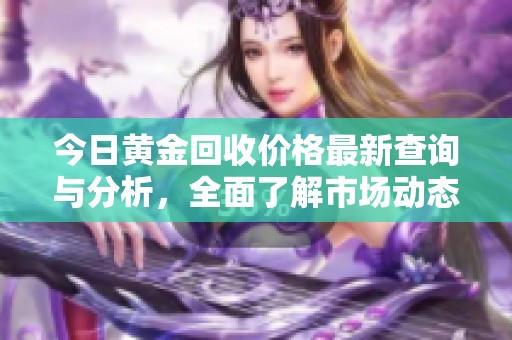 今日黄金回收价格最新查询与分析，全面了解市场动态