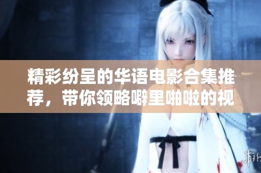 精彩纷呈的华语电影合集推荐，带你领略噼里啪啦的视听盛宴
