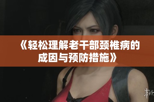 《轻松理解老干部颈椎病的成因与预防措施》