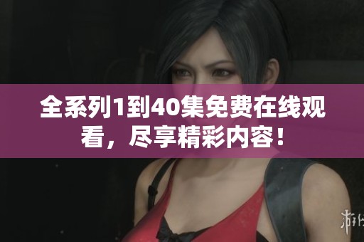 全系列1到40集免费在线观看，尽享精彩内容！