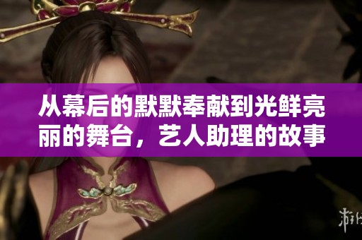 从幕后的默默奉献到光鲜亮丽的舞台，艺人助理的故事揭秘