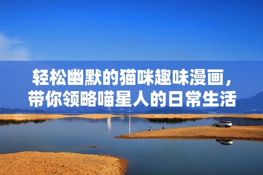 轻松幽默的猫咪趣味漫画，带你领略喵星人的日常生活