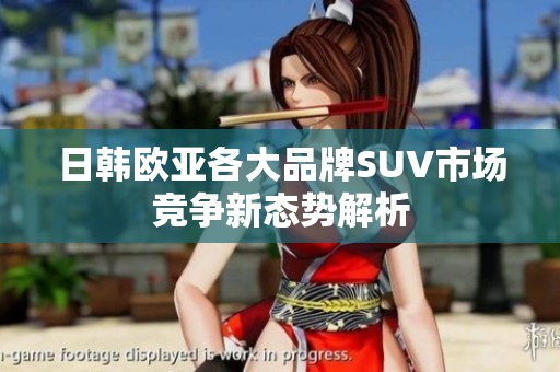 日韩欧亚各大品牌SUV市场竞争新态势解析