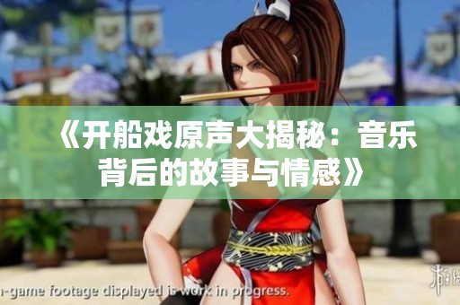 《开船戏原声大揭秘：音乐背后的故事与情感》
