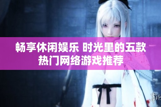 畅享休闲娱乐 时光里的五款热门网络游戏推荐