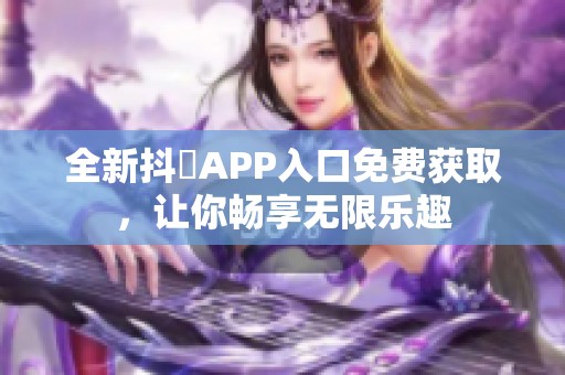 全新抖抈APP入口免费获取，让你畅享无限乐趣