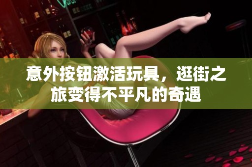 意外按钮激活玩具，逛街之旅变得不平凡的奇遇