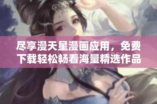 尽享漫天星漫画应用，免费下载轻松畅看海量精选作品