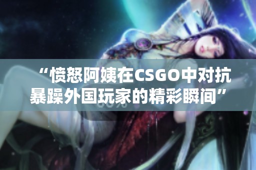 “愤怒阿姨在CSGO中对抗暴躁外国玩家的精彩瞬间”