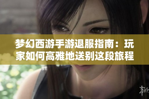 梦幻西游手游退服指南：玩家如何高雅地送别这段旅程