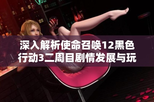 深入解析使命召唤12黑色行动3二周目剧情发展与玩法体验