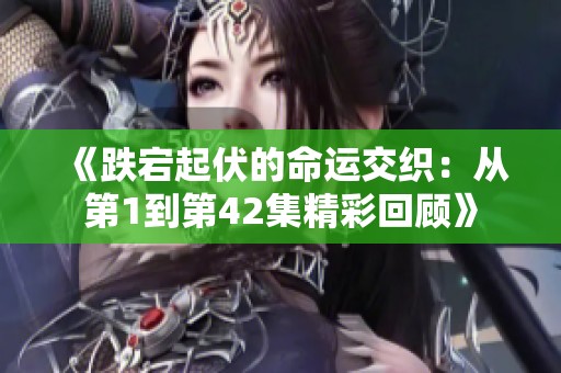 《跌宕起伏的命运交织：从第1到第42集精彩回顾》