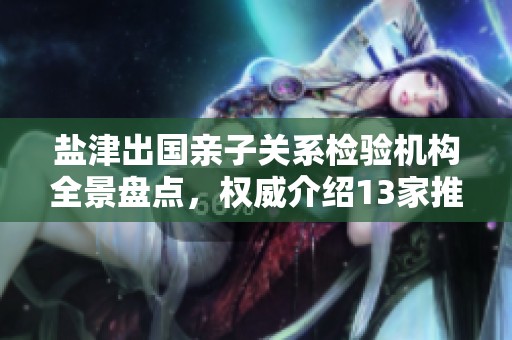 盐津出国亲子关系检验机构全景盘点，权威介绍13家推荐单位