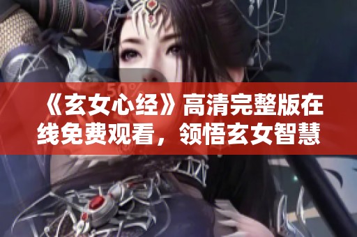 《玄女心经》高清完整版在线免费观看，领悟玄女智慧之道