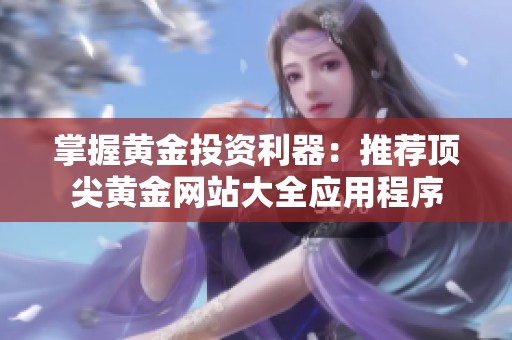 掌握黄金投资利器：推荐顶尖黄金网站大全应用程序