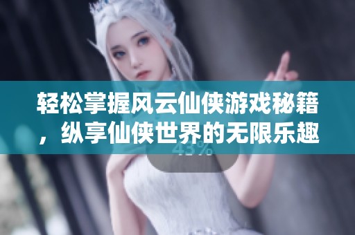 轻松掌握风云仙侠游戏秘籍，纵享仙侠世界的无限乐趣