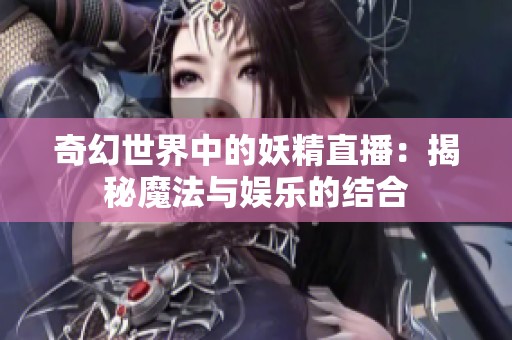 奇幻世界中的妖精直播：揭秘魔法与娱乐的结合