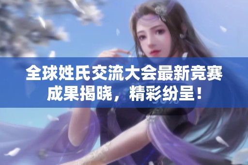 全球姓氏交流大会最新竞赛成果揭晓，精彩纷呈！