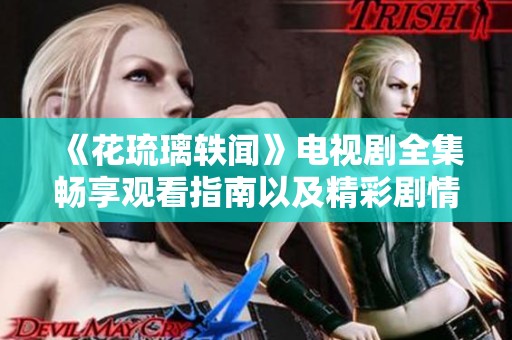 《花琉璃轶闻》电视剧全集畅享观看指南以及精彩剧情介绍