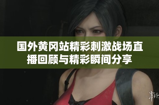 国外黄冈站精彩刺激战场直播回顾与精彩瞬间分享