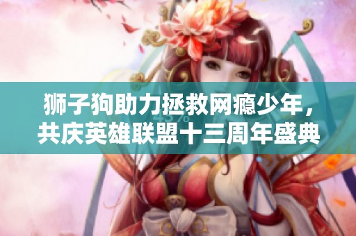 狮子狗助力拯救网瘾少年，共庆英雄联盟十三周年盛典