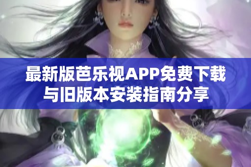最新版芭乐视APP免费下载与旧版本安装指南分享