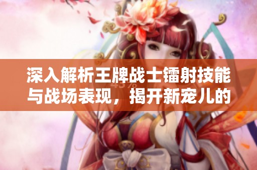 深入解析王牌战士镭射技能与战场表现，揭开新宠儿的神秘面纱