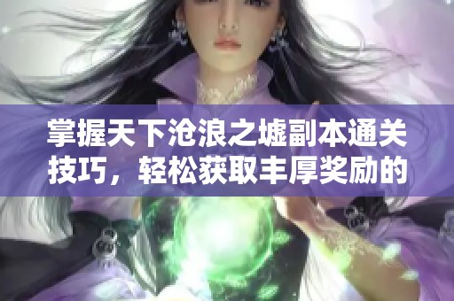 掌握天下沧浪之墟副本通关技巧，轻松获取丰厚奖励的方法揭秘