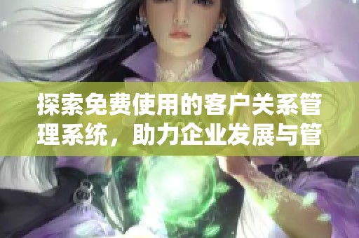 探索免费使用的客户关系管理系统，助力企业发展与管理
