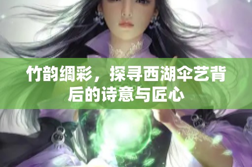 竹韵绸彩，探寻西湖伞艺背后的诗意与匠心