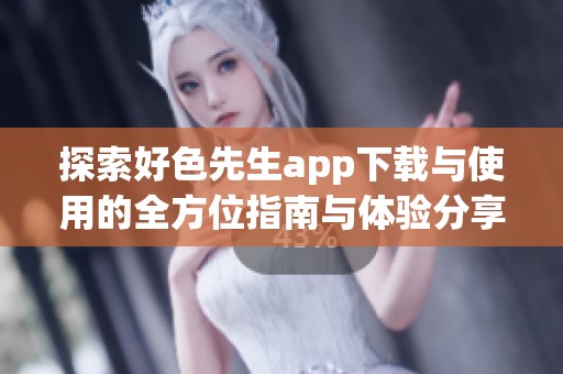 探索好色先生app下载与使用的全方位指南与体验分享