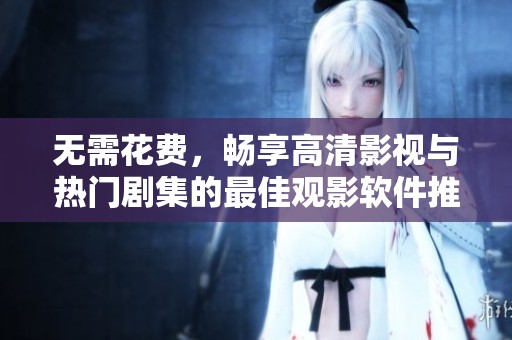 无需花费，畅享高清影视与热门剧集的最佳观影软件推荐