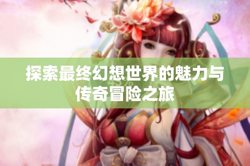 探索最终幻想世界的魅力与传奇冒险之旅