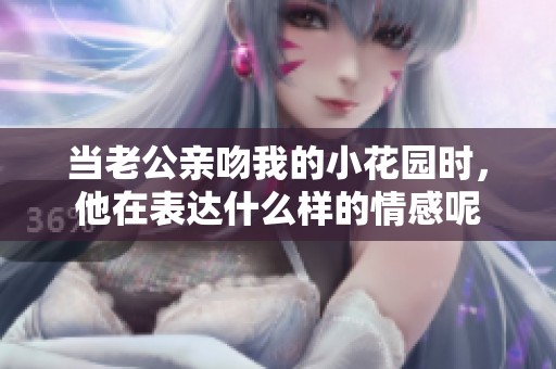 当老公亲吻我的小花园时，他在表达什么样的情感呢