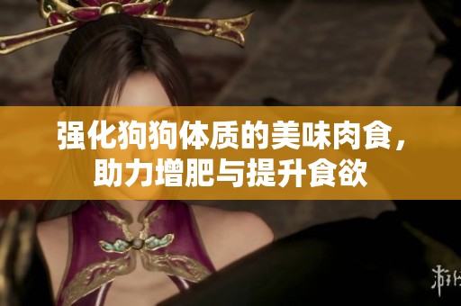 强化狗狗体质的美味肉食，助力增肥与提升食欲