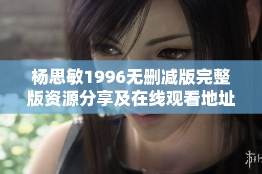 杨思敏1996无删减版完整版资源分享及在线观看地址