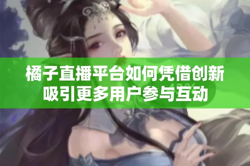 橘子直播平台如何凭借创新吸引更多用户参与互动